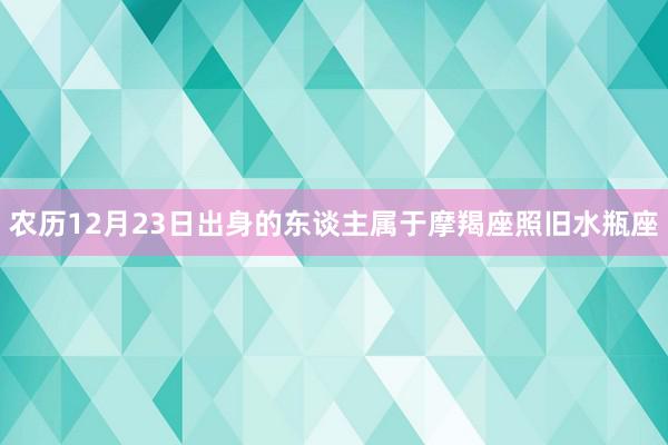 农历12月23日出身的东谈主属于摩羯座照旧水瓶座