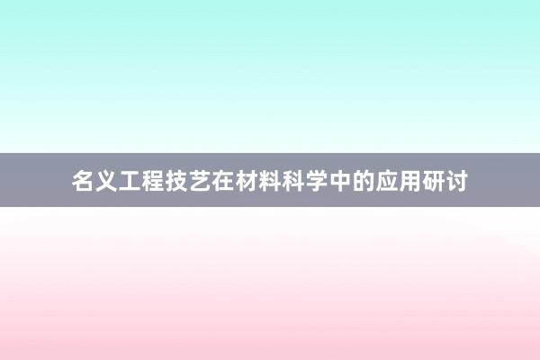 名义工程技艺在材料科学中的应用研讨